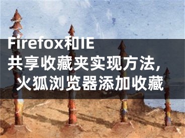 Firefox和IE共享收藏夾實現(xiàn)方法,火狐瀏覽器添加收藏