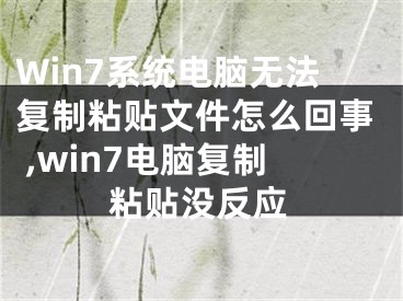 Win7系統(tǒng)電腦無(wú)法復(fù)制粘貼文件怎么回事 ,win7電腦復(fù)制粘貼沒(méi)反應(yīng)