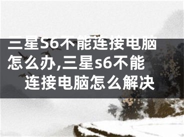 三星S6不能連接電腦怎么辦,三星s6不能連接電腦怎么解決