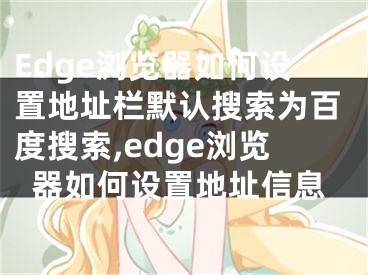 Edge瀏覽器如何設(shè)置地址欄默認(rèn)搜索為百度搜索,edge瀏覽器如何設(shè)置地址信息