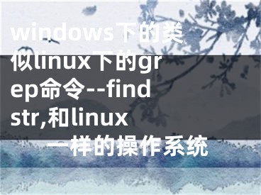 windows下的類似linux下的grep命令--findstr,和linux一樣的操作系統(tǒng)