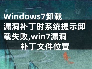 Windows7卸載漏洞補(bǔ)丁時(shí)系統(tǒng)提示卸載失敗,win7漏洞補(bǔ)丁文件位置