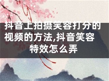 抖音上拍攝笑容打分的視頻的方法,抖音笑容特效怎么弄