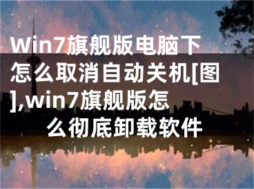 Win7旗艦版電腦下怎么取消自動關(guān)機(jī)[圖],win7旗艦版怎么徹底卸載軟件