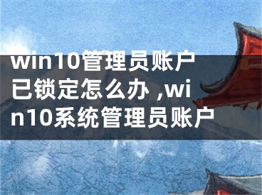 win10管理員賬戶已鎖定怎么辦 ,win10系統(tǒng)管理員賬戶