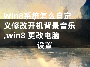 Win8系統(tǒng)怎么自定義修改開機(jī)背景音樂 ,win8 更改電腦設(shè)置