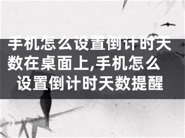 手機怎么設(shè)置倒計時天數(shù)在桌面上,手機怎么設(shè)置倒計時天數(shù)提醒