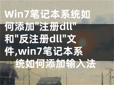 Win7筆記本系統(tǒng)如何添加"注冊dll"和"反注冊dll"文件,win7筆記本系統(tǒng)如何添加輸入法