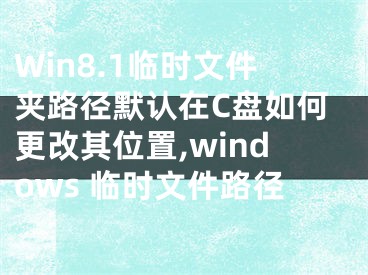 Win8.1臨時(shí)文件夾路徑默認(rèn)在C盤如何更改其位置,windows 臨時(shí)文件路徑