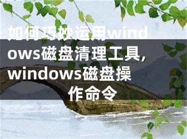 如何巧妙運(yùn)用windows磁盤清理工具,windows磁盤操作命令