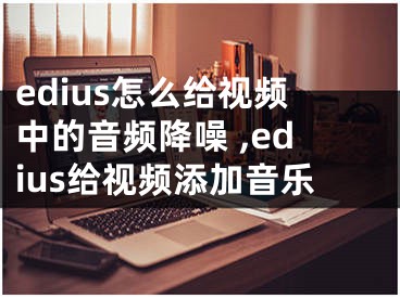 edius怎么給視頻中的音頻降噪 ,edius給視頻添加音樂