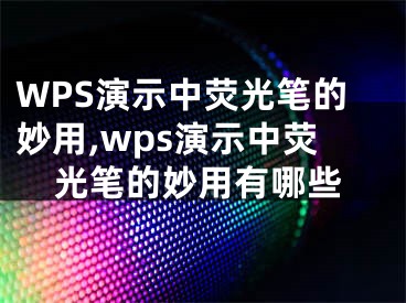 WPS演示中熒光筆的妙用,wps演示中熒光筆的妙用有哪些