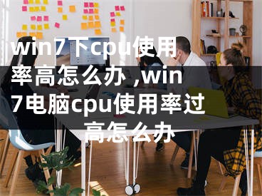 win7下cpu使用率高怎么辦 ,win7電腦cpu使用率過(guò)高怎么辦