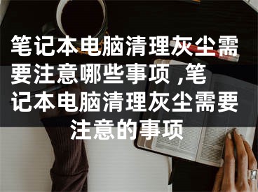 筆記本電腦清理灰塵需要注意哪些事項(xiàng) ,筆記本電腦清理灰塵需要注意的事項(xiàng)