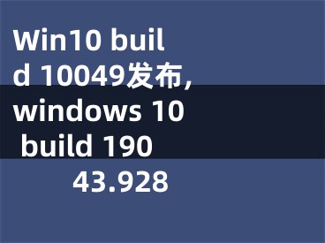 Win10 build 10049發(fā)布,windows 10 build 19043.928