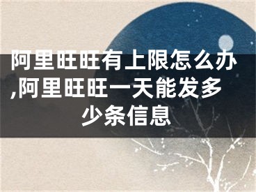 阿里旺旺有上限怎么辦,阿里旺旺一天能發(fā)多少條信息