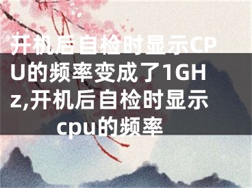 開機(jī)后自檢時(shí)顯示CPU的頻率變成了1GHz,開機(jī)后自檢時(shí)顯示cpu的頻率