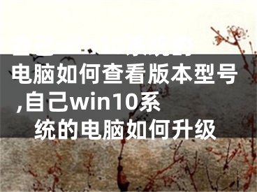 自己win10系統(tǒng)的電腦如何查看版本型號 ,自己win10系統(tǒng)的電腦如何升級