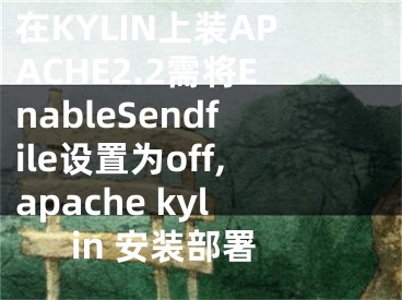 在KYLIN上裝APACHE2.2需將EnableSendfile設(shè)置為off,apache kylin 安裝部署