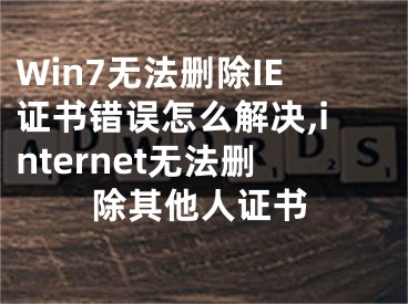 Win7無法刪除IE證書錯誤怎么解決,internet無法刪除其他人證書