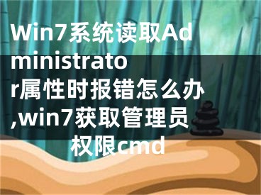 Win7系統(tǒng)讀取Administrator屬性時(shí)報(bào)錯(cuò)怎么辦 ,win7獲取管理員權(quán)限cmd