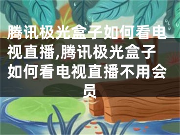 騰訊極光盒子如何看電視直播,騰訊極光盒子如何看電視直播不用會(huì)員