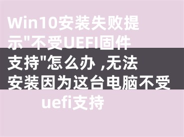 Win10安裝失敗提示"不受UEFI固件支持"怎么辦 ,無(wú)法安裝因?yàn)檫@臺(tái)電腦不受uefi支持