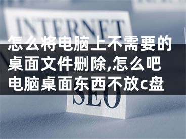 怎么將電腦上不需要的桌面文件刪除,怎么吧電腦桌面東西不放c盤(pán)