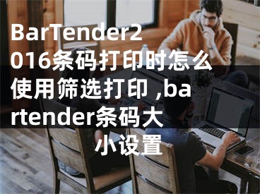 BarTender2016條碼打印時(shí)怎么使用篩選打印 ,bartender條碼大小設(shè)置