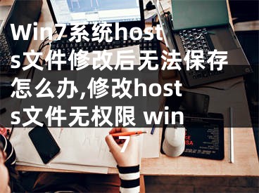 Win7系統(tǒng)hosts文件修改后無法保存怎么辦,修改hosts文件無權(quán)限 win7