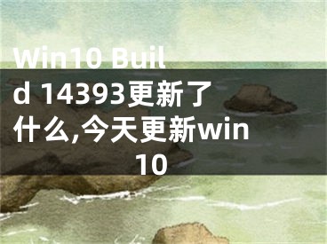 Win10 Build 14393更新了什么,今天更新win10