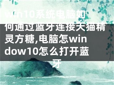 win10系統(tǒng)電腦如何通過藍(lán)牙連接天貓精靈方糖,電腦怎window10怎么打開藍(lán)牙