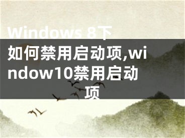 Windows 8下如何禁用啟動(dòng)項(xiàng),window10禁用啟動(dòng)項(xiàng)