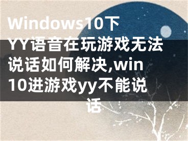 Windows10下YY語(yǔ)音在玩游戲無(wú)法說(shuō)話如何解決,win10進(jìn)游戲yy不能說(shuō)話