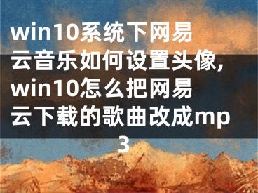 win10系統(tǒng)下網(wǎng)易云音樂如何設(shè)置頭像,win10怎么把網(wǎng)易云下載的歌曲改成mp3