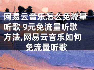 網(wǎng)易云音樂怎么免流量聽歌 9元免流量聽歌方法,網(wǎng)易云音樂如何免流量聽歌