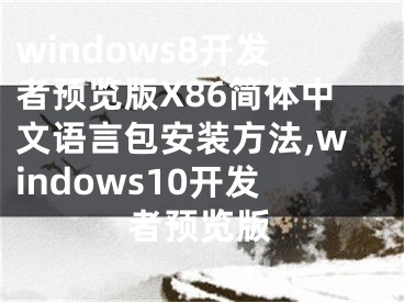 windows8開發(fā)者預覽版X86簡體中文語言包安裝方法,windows10開發(fā)者預覽版