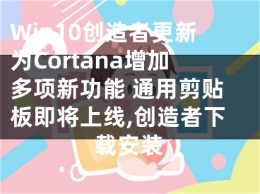 Win10創(chuàng)造者更新為Cortana增加多項(xiàng)新功能 通用剪貼板即將上線,創(chuàng)造者下載安裝