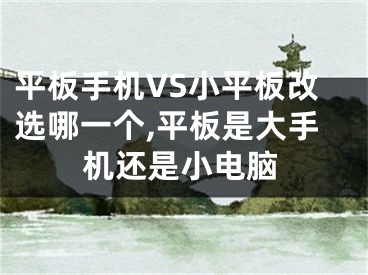 平板手機VS小平板改選哪一個,平板是大手機還是小電腦