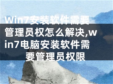 Win7安裝軟件需要管理員權(quán)怎么解決,win7電腦安裝軟件需要管理員權(quán)限