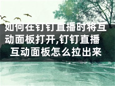 如何在釘釘直播時將互動面板打開,釘釘直播互動面板怎么拉出來