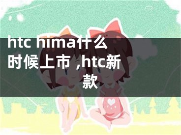 htc hima什么時(shí)候上市 ,htc新款