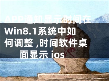 APP通知顯示時間在Win8.1系統(tǒng)中如何調(diào)整 ,時間軟件桌面顯示 ios