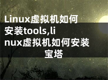 Linux虛擬機(jī)如何安裝tools,linux虛擬機(jī)如何安裝寶塔