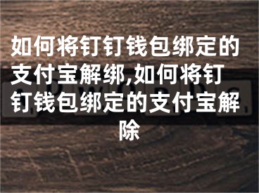 如何將釘釘錢包綁定的支付寶解綁,如何將釘釘錢包綁定的支付寶解除