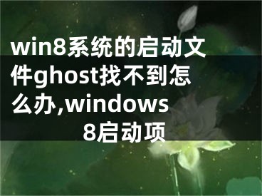 win8系統(tǒng)的啟動(dòng)文件ghost找不到怎么辦,windows8啟動(dòng)項(xiàng)