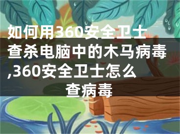 如何用360安全衛(wèi)士查殺電腦中的木馬病毒,360安全衛(wèi)士怎么查病毒