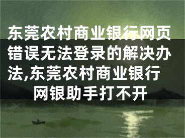 東莞農(nóng)村商業(yè)銀行網(wǎng)頁(yè)錯(cuò)誤無(wú)法登錄的解決辦法,東莞農(nóng)村商業(yè)銀行網(wǎng)銀助手打不開(kāi)