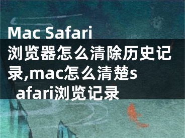 Mac Safari瀏覽器怎么清除歷史記錄,mac怎么清楚safari瀏覽記錄