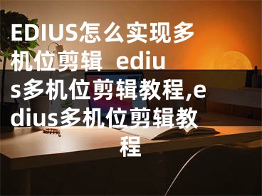 EDIUS怎么實現(xiàn)多機位剪輯  edius多機位剪輯教程,edius多機位剪輯教程